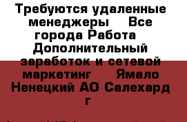 Требуются удаленные менеджеры  - Все города Работа » Дополнительный заработок и сетевой маркетинг   . Ямало-Ненецкий АО,Салехард г.